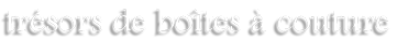 Trésors de boites à couture